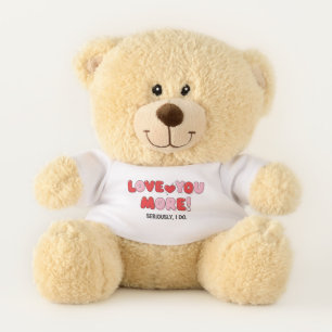 Love you More (Seriously I do) Teddy Bear