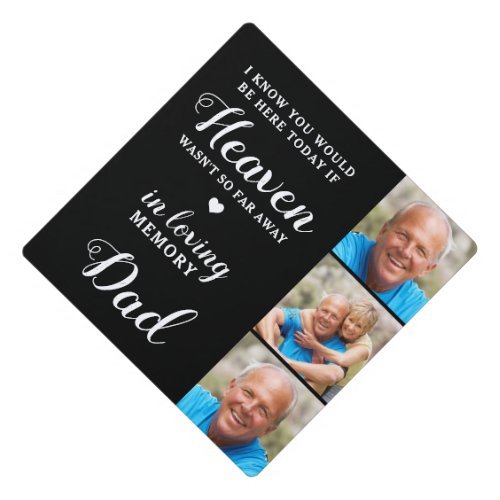 Loving Memory Dad Personalized 3 Photo Memorial  Graduation Cap Topper - Honor your beloved Dad on graduation day with a custom photo collage memorial graduation cap topper. This unique dad memorial keepsake graduation cap is the perfect gift for yourself, family or friends to pay tribute to your loved one. We hope your memorial graduation cap topper will bring you peace, joy and happy memories. 
Quote " I know you would be here today if heaven wasn't so far away. In Loving Memory "
Customize with your favorite loved one's photos. You can change 'Dad' in personalztion, if it ia a tribute to a 'Mom', 'Grandma', etc.
See 'personalize this template' to change photos . A Celebration of Life . COPYRIGHT © 2020 Judy Burrows, Black Dog Art - All Rights Reserved. In Loving Memory Dad Personalized 3 Photo Memorial Graduation Cap Topper