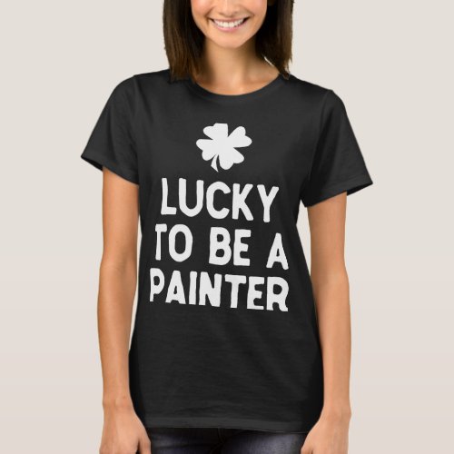 Lucky To Be A Painter St Patricks Day Irish Painti T_Shirt