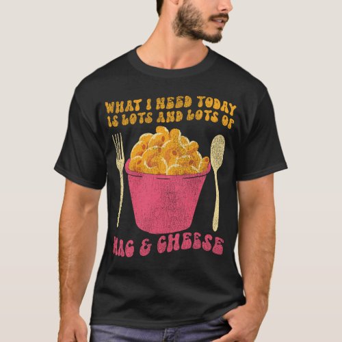 Mac And Cheese What I Need Today Is Lots  Lots Of T_Shirt