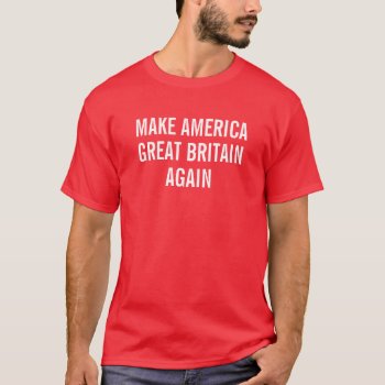 Make America Great Britain Again T-shirt by haveagreatlife1 at Zazzle
