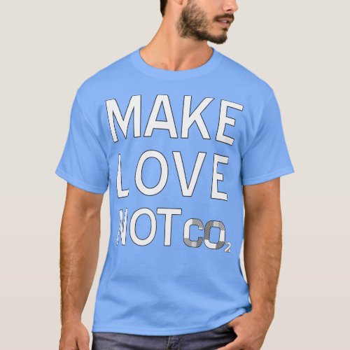 Make Love Not CO2 Climate Change is Real 3 T_Shirt