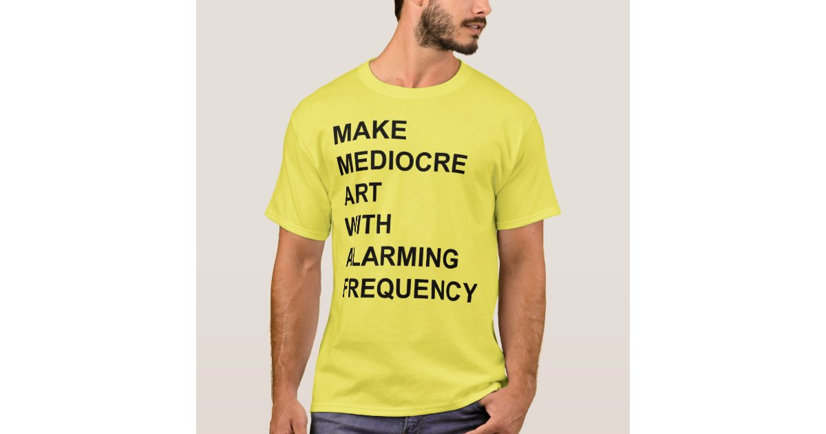 Make Mediocre Art with Alarming Frequency T-Shirt