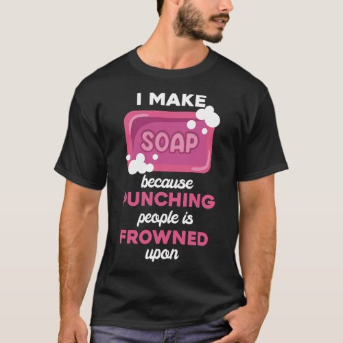 Make Soap Because Punching People Frowned Upon Soa T_Shirt