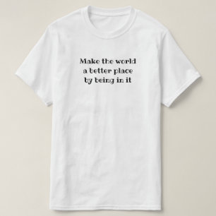 Make the world a better place by being in it T-Shirt