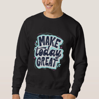 Make Today Great Motivational Quote Reminder Sweatshirt