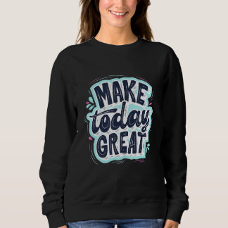 Make Today Great Motivational Quote Reminder Sweatshirt