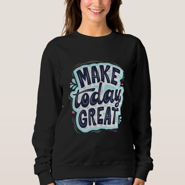 Make Today Great Motivational Quote Reminder Sweatshirt (Front)