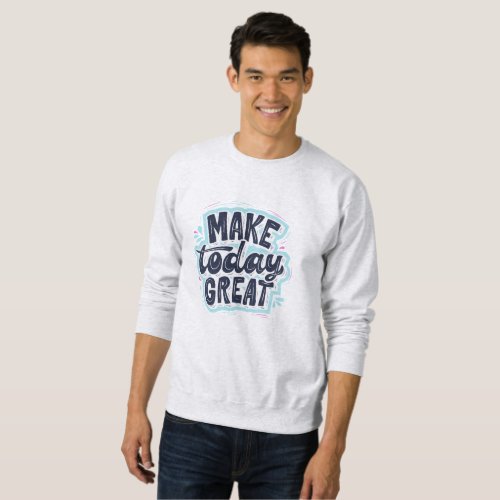 Make Today Great Sweatshirt