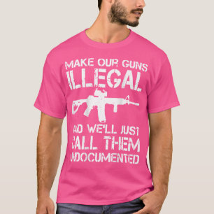 Make Your Guns Illegal And We'Ll Just Call Them Un T-Shirt