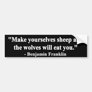 "Make yourselves sheep & the wolves will eat you." Bumper Sticker
