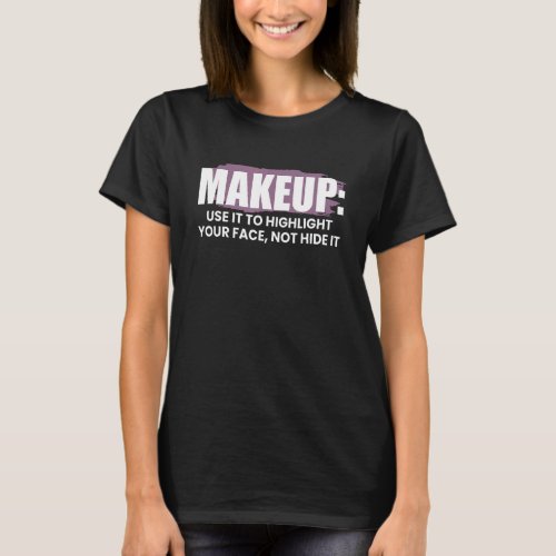 Makeup Use It To Highlight Your Fave Not Hid It T_Shirt