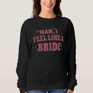 Man I Feel Like A Bride Bachelorette Party Bridal Sweatshirt