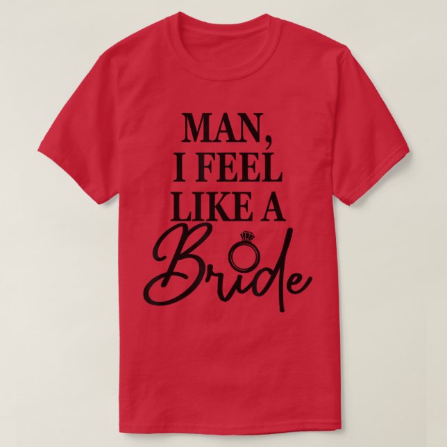 Man, I Feel Like A Bride, Bachelorette Party, Wedd T-Shirt (Design Front)