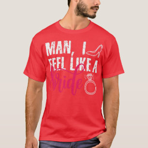 Man I Feel Like A Bride, Funny Bachelorette Party T-Shirt