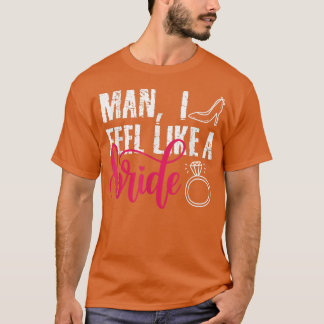 Man I Feel Like A Bride, Funny Bachelorette Party T-Shirt