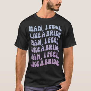 Man I Feel Like a Bride Lets Go Girls Bachelorett T-Shirt
