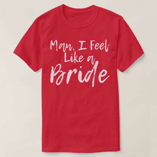 Man I Feel Like A Bride  T-Shirt (Design Front)