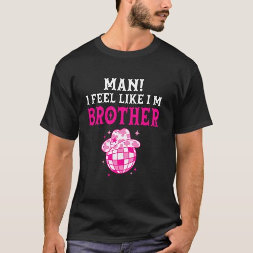 Man I Feel Like I'm Brother Birthday Cowgirl Match T-Shirt