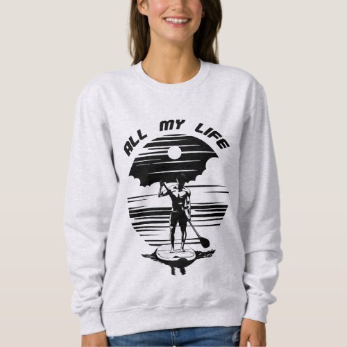 Man on sup paddle board _ SUP _ All my life Sweatshirt
