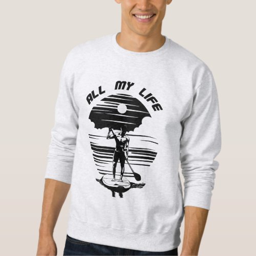 Man on sup paddle board _ SUP _ All my life Sweatshirt