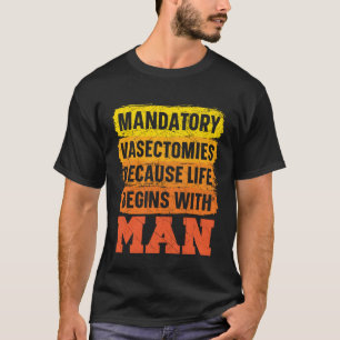 Mandatory Vasectomies Because Life Begins With Man T-Shirt