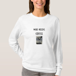 MARTINI-WHO NEEDS COFFEE TEE