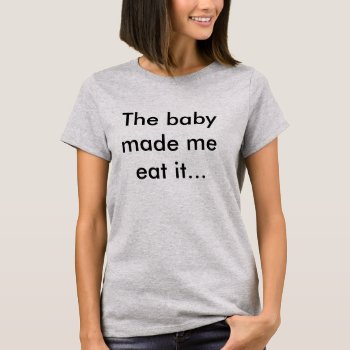 Maternity T-shirt 'the Baby Made Me Eat It'. by fashionflys at Zazzle