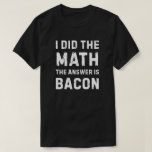 Math gave the answer - Bacon T-Shirt<br><div class="desc">Designed for dark backgrounds and vivid printing only.</div>
