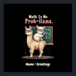 Math Is No Prob-llama Fun & Cute Math Inspiration Poster<br><div class="desc">Celebrate your love for math with this funny "Math Is No Prob-llama" design! Perfect for teachers,  students,  and mathematicians,  it’s ideal for back-to-school,  the 100th day of school,  teacher appreciation,  or anyone who loves math puns and alpacas. Great for algebra,  geometry,  and beyond—make math fun and memorable!</div>