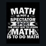 Math Is Not A Spectator Sport Funny Math Teacher  Poster<br><div class="desc">Math Is Not A Spectator Sport Funny Math Teacher Gift. Perfect gift for your dad,  mom,  papa,  men,  women,  friend and family members on Thanksgiving Day,  Christmas Day,  Mothers Day,  Fathers Day,  4th of July,  1776 Independent day,  Veterans Day,  Halloween Day,  Patrick's Day</div>