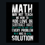Math Math May Not Teach Me How To Add Love Or Poster<br><div class="desc">The math design. This funny math design reads math may not teach me how to add love or subtract hate but it gives me hope that every problem has a solution and is a great math teacher lover professor mathematician gift idea. Perfect for everyone who likes calculating with numbers and...</div>
