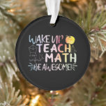 Math Teacher Appreciation - Be Awesome Ornament<br><div class="desc">Wake Up,  Teach Math,  Be a Awesome quote. Mathematics,  love numbers,  formula art for mathematician instructor or teacher appreciation. Multicolor math nerd typography art. > Cute for college engineer,  lab data geek computer programmer,  or math professor appreciation.  > Personalize it! Add custom name,  photo,  or text.</div>