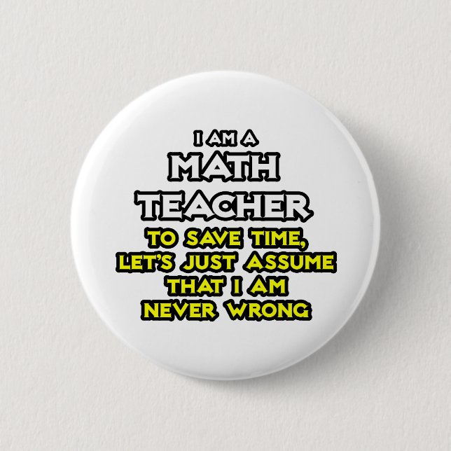 Math Teacher...Assume I Am Never Wrong Pinback Button (Front)