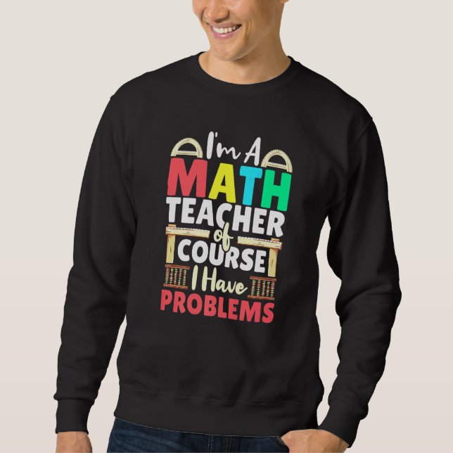 Math Teacher Of Course I Have Problems Mathematics Sweatshirt (Front)