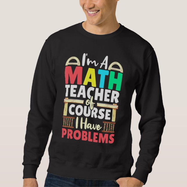 Math Teacher Of Course I Have Problems Mathematics Sweatshirt (Front)