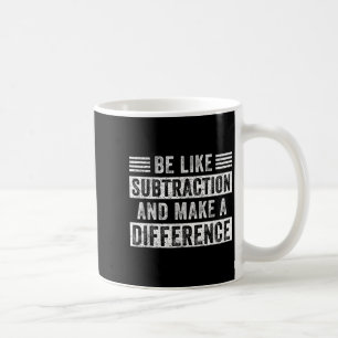 Math Teacher Quotes Be Like Subtraction Make A Dif Coffee Mug