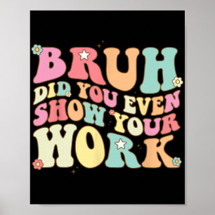 Math Teacher Shirt Bruh Did You Even Show Your Wor Poster