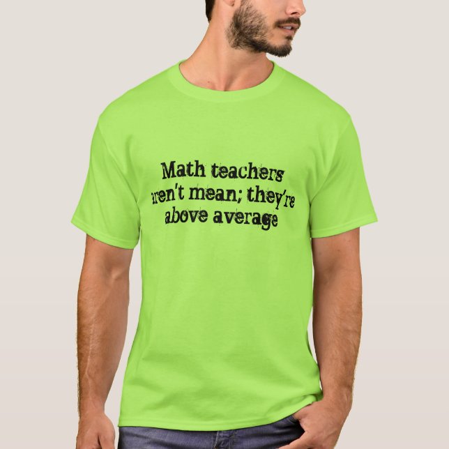 Math teachers aren't mean; they're above average. T-Shirt (Front)