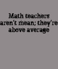 Math teachers aren't mean; they're above average.