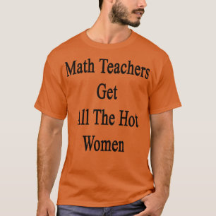 Math Teachers Get All The Hot Women  T-Shirt
