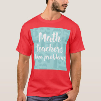 Math Teachers Have Problems Cool gift for math tea T-Shirt
