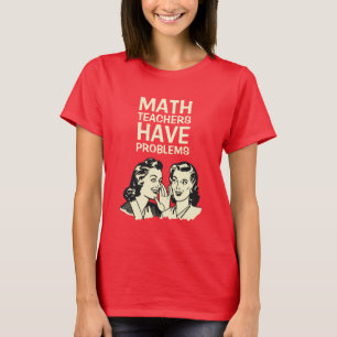 Math Teachers Have Problems - Funny Back to School T-Shirt