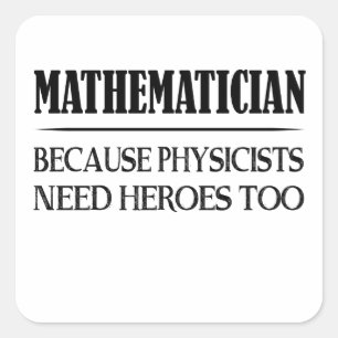 Mathematician - Because Physicists Need Heroes Too Square Sticker