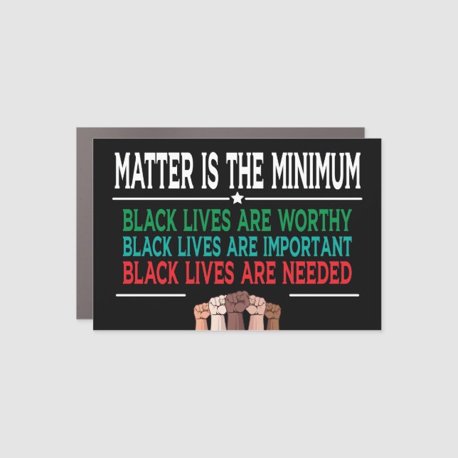 MATTER IS THE MINIMUM, BLACK LIVES ARE WORTHY...  CAR MAGNET (Front)