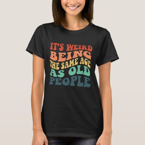  mature Its Weird Being The Same Age As Old Peopl T_Shirt