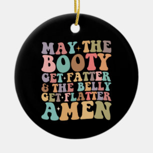 May The Booty Get Fatter And The Belly Get Flatter Ceramic Ornament
