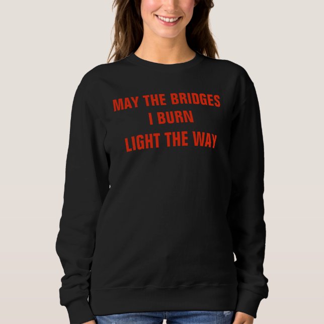 May the bridges I burn Light the Way T-shirt Sweatshirt (Front)