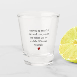 may you be proud of the work you do the person you shot glass