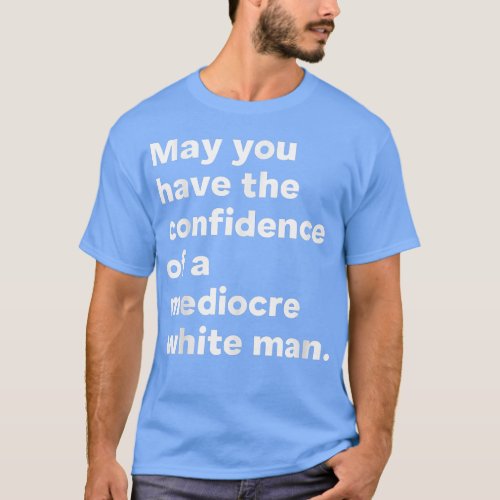 May You Have The Confidence Of A Mediocre White Ma T_Shirt